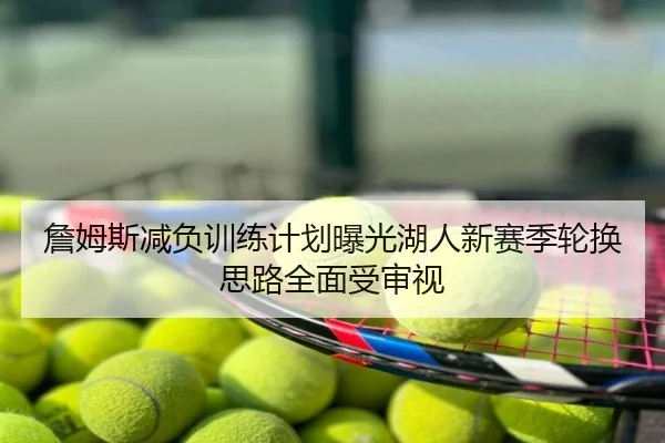 詹姆斯减负训练计划曝光湖人新赛季轮换思路全面受审视