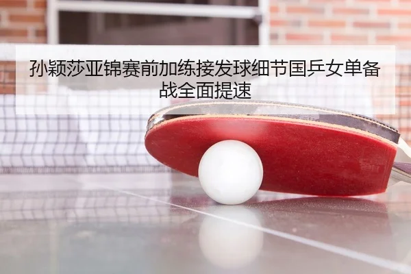 孙颖莎亚锦赛前加练接发球细节国乒女单备战全面提速
