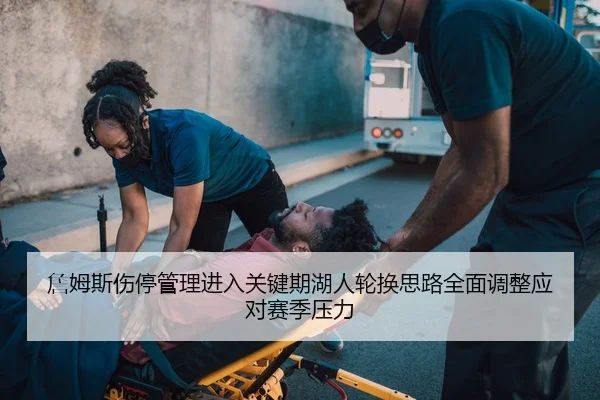 詹姆斯伤停管理进入关键期湖人轮换思路全面调整应对赛季压力