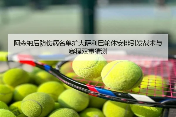 阿森纳后防伤病名单扩大萨利巴轮休安排引发战术与赛程双重猜测