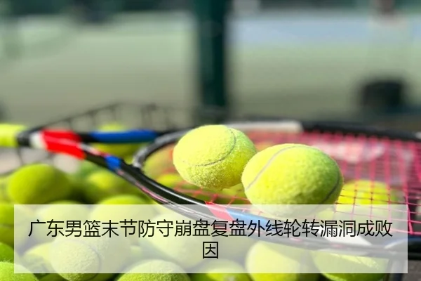 广东男篮末节防守崩盘复盘外线轮转漏洞成败因