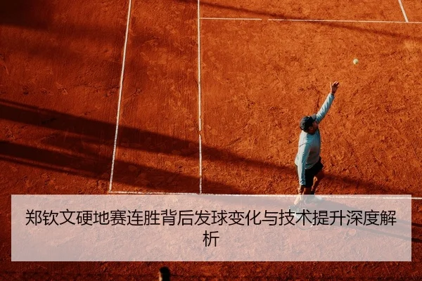 郑钦文硬地赛连胜背后发球变化与技术提升深度解析