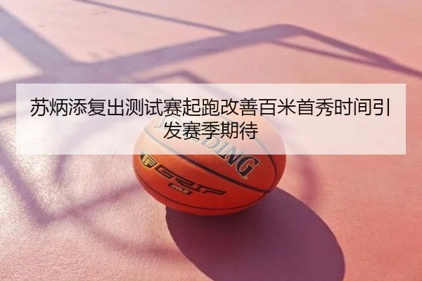 苏炳添复出测试赛起跑改善百米首秀时间引发赛季期待