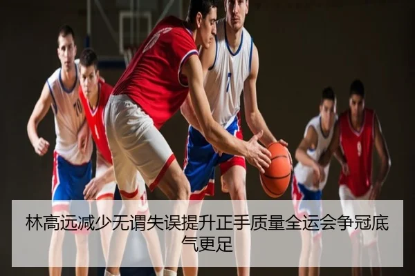 林高远减少无谓失误提升正手质量全运会争冠底气更足
