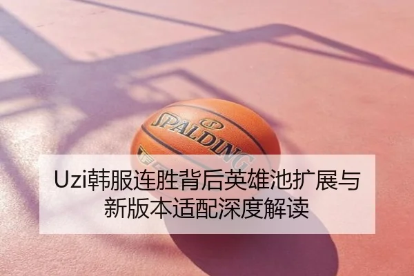 Uzi韩服连胜背后英雄池扩展与新版本适配深度解读
